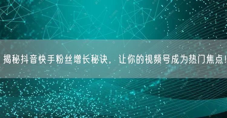 揭秘抖音快手粉丝增长秘诀，让你的视频号成为热门焦点！