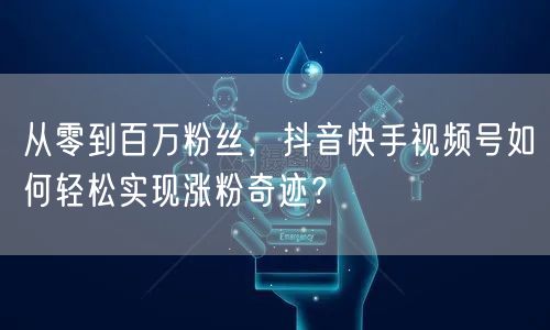 从零到百万粉丝，抖音快手视频号如何轻松实现涨粉奇迹？