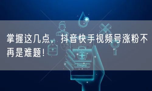 掌握这几点，抖音快手视频号涨粉不再是难题！
