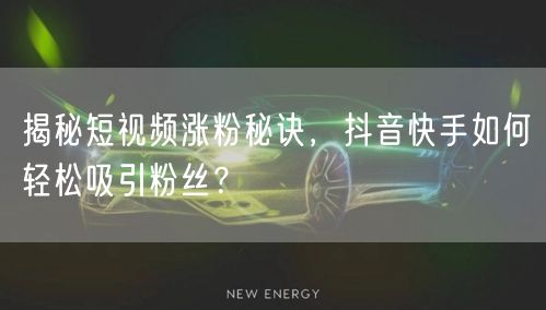 揭秘短视频涨粉秘诀，抖音快手如何轻松吸引粉丝？