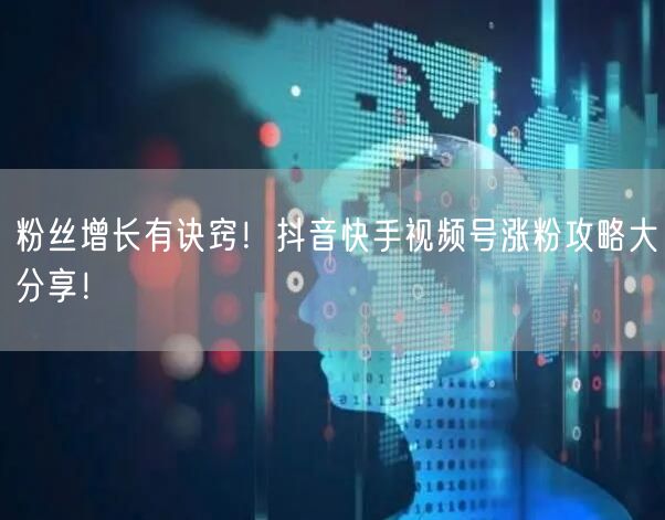 粉丝增长有诀窍！抖音快手视频号涨粉攻略大分享！