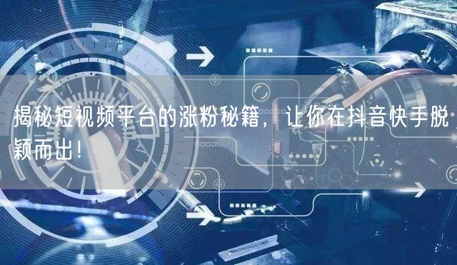 揭秘短视频平台的涨粉秘籍，让你在抖音快手脱颖而出！