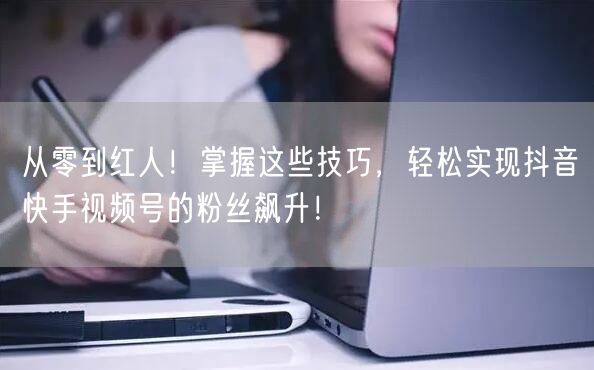 从零到红人！掌握这些技巧，轻松实现抖音快手视频号的粉丝飙升！