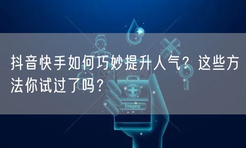 抖音快手如何巧妙提升人气？这些方法你试过了吗？