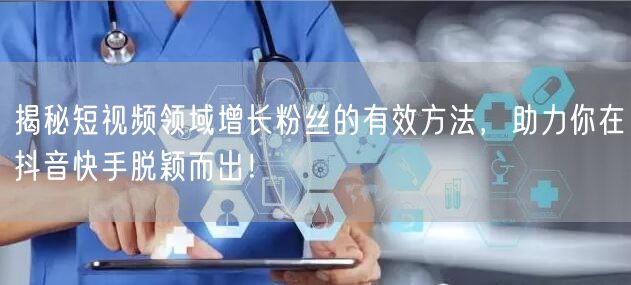 揭秘短视频领域增长粉丝的有效方法，助力你在抖音快手脱颖而出！