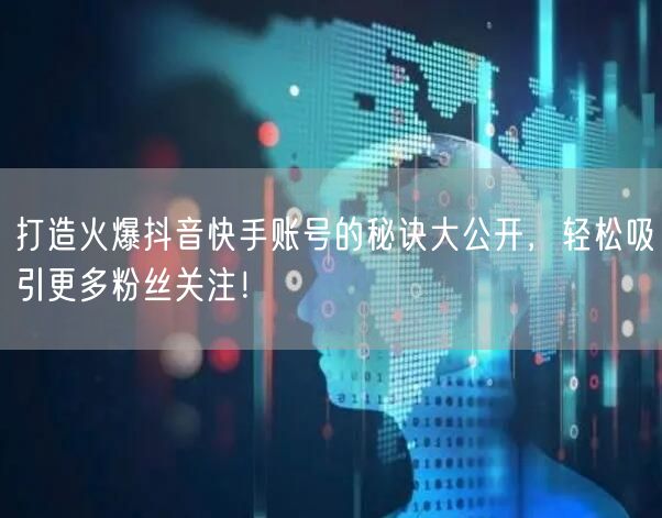 打造火爆抖音快手账号的秘诀大公开，轻松吸引更多粉丝关注！
