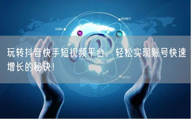 玩转抖音快手短视频平台，轻松实现账号快速增长的秘诀！