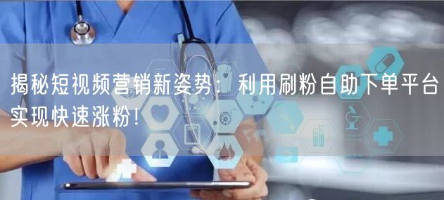 揭秘短视频营销新姿势：利用刷粉自助下单平台实现快速涨粉！
