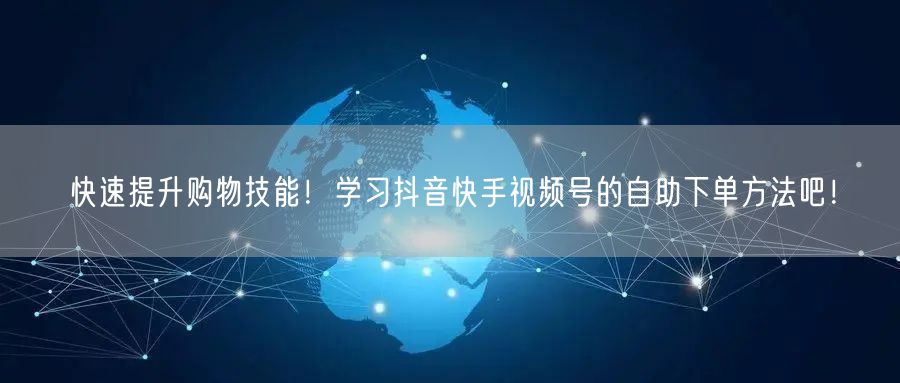 快速提升购物技能！学习抖音快手视频号的自助下单方法吧！