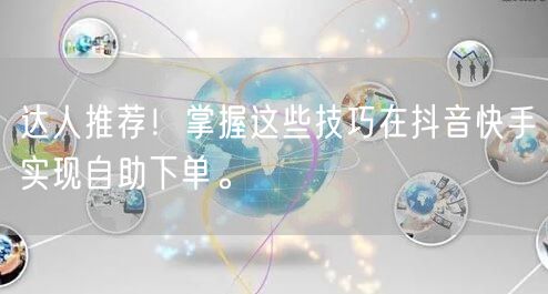 达人推荐！掌握这些技巧在抖音快手实现自助下单。