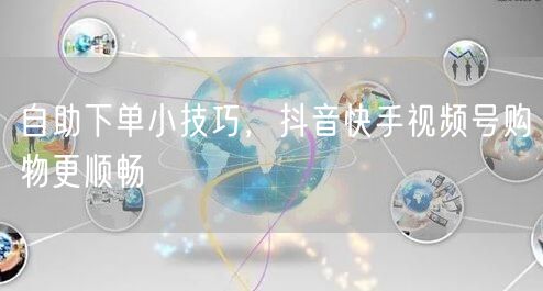 自助下单小技巧，抖音快手视频号购物更顺畅