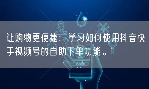 让购物更便捷：学习如何使用抖音快手视频号的自助下单功能。