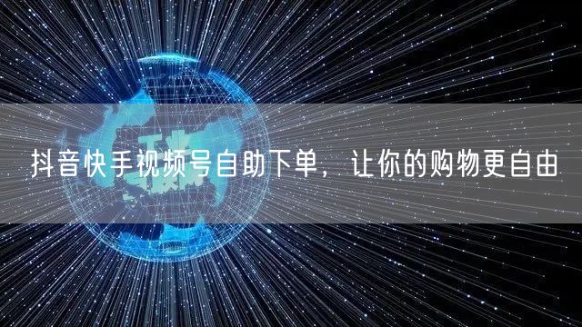 抖音快手视频号自助下单，让你的购物更自由