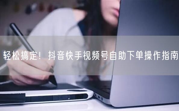 轻松搞定！抖音快手视频号自助下单操作指南