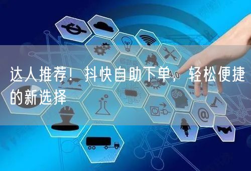 达人推荐！抖快自助下单，轻松便捷的新选择