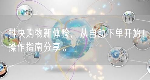抖快购物新体验，从自助下单开始！操作指南分享。