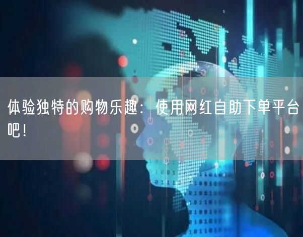 体验独特的购物乐趣：使用网红自助下单平台吧！