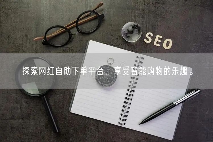 探索网红自助下单平台，享受智能购物的乐趣。