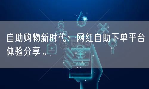 自助购物新时代：网红自助下单平台体验分享。
