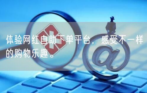 体验网红自助下单平台，感受不一样的购物乐趣。