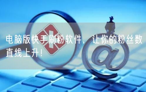 电脑版快手刷粉软件，让你的粉丝数直线上升！