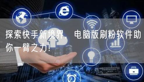 探索快手新境界，电脑版刷粉软件助你一臂之力！