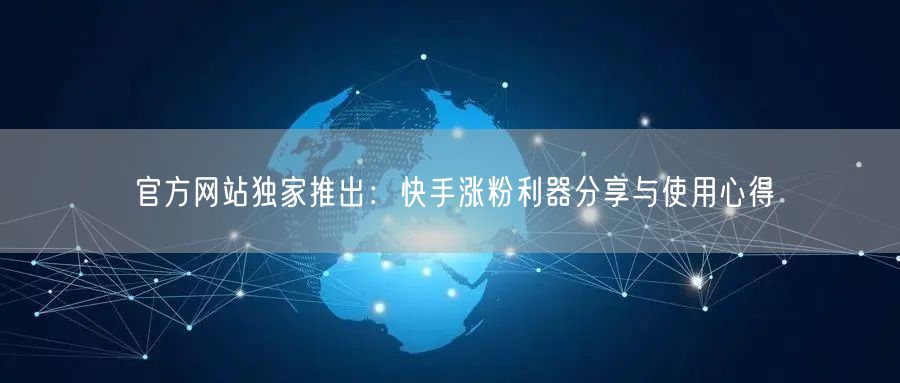 官方网站独家推出：快手涨粉利器分享与使用心得