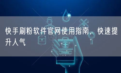 快手刷粉软件官网使用指南，快速提升人气