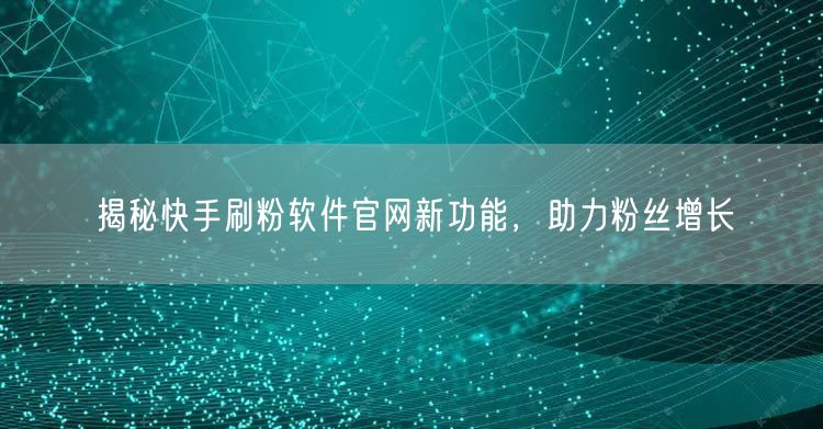 揭秘快手刷粉软件官网新功能，助力粉丝增长