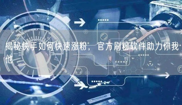 揭秘快手如何快速涨粉，官方刷粉软件助力你我他