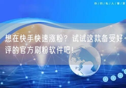 想在快手快速涨粉？试试这款备受好评的官方刷粉软件吧！