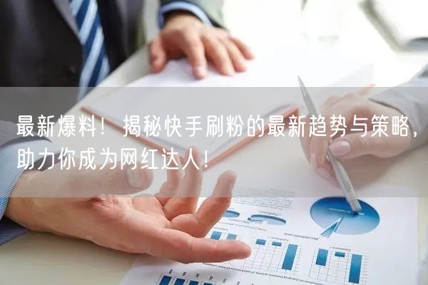 最新爆料！揭秘快手刷粉的最新趋势与策略，助力你成为网红达人！