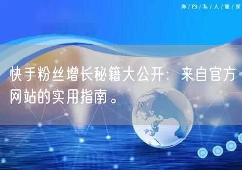 快手粉丝增长秘籍大公开：来自官方网站的实用指南。