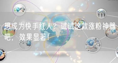 想成为快手红人？试试这款涨粉神器吧，效果显著！