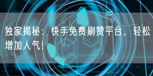 独家揭秘：快手免费刷赞平台，轻松增加人气！