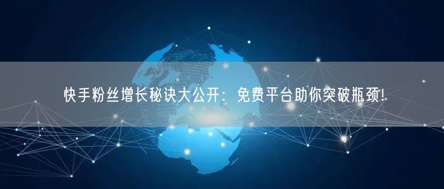 快手粉丝增长秘诀大公开：免费平台助你突破瓶颈！