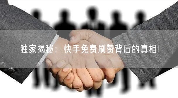独家揭秘：快手免费刷赞背后的真相！