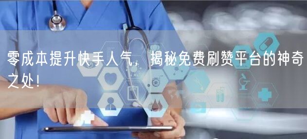 零成本提升快手人气，揭秘免费刷赞平台的神奇之处！