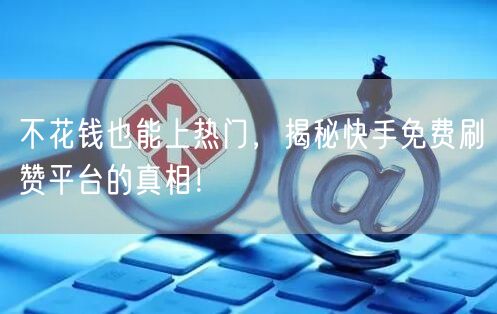 不花钱也能上热门，揭秘快手免费刷赞平台的真相！
