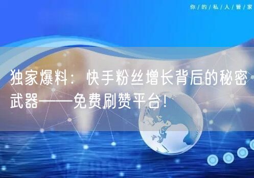 独家爆料：快手粉丝增长背后的秘密武器——免费刷赞平台！
