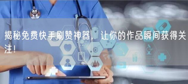 揭秘免费快手刷赞神器，让你的作品瞬间获得关注！
