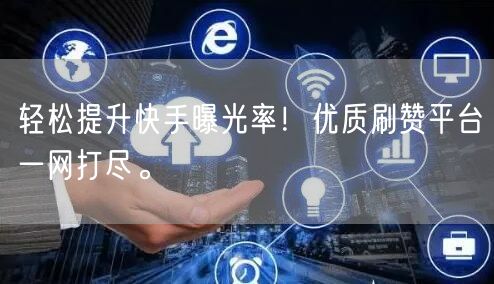 轻松提升快手曝光率！优质刷赞平台一网打尽。