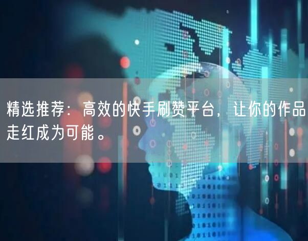 精选推荐：高效的快手刷赞平台，让你的作品走红成为可能。
