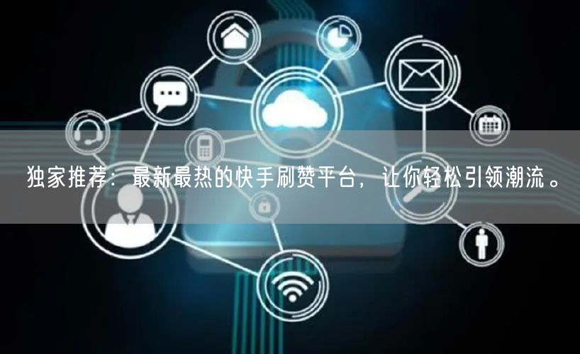 独家推荐：最新最热的快手刷赞平台，让你轻松引领潮流。