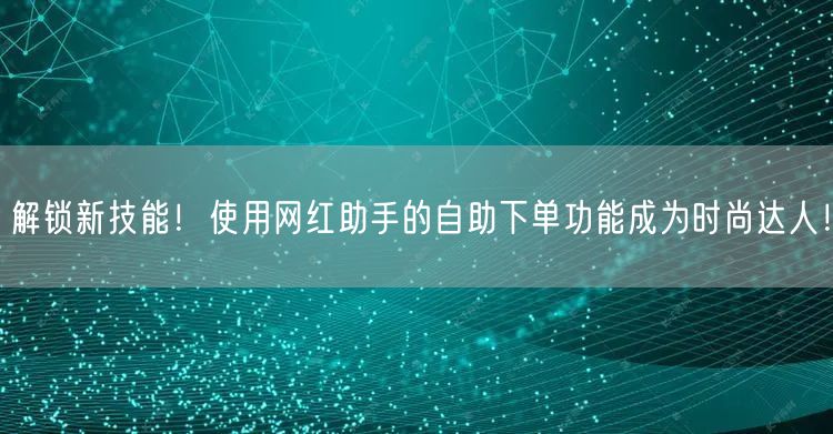 解锁新技能！使用网红助手的自助下单功能成为时尚达人！