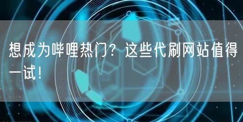 想成为哔哩热门？这些代刷网站值得一试！