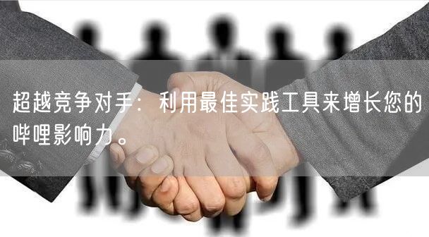 超越竞争对手：利用最佳实践工具来增长您的哔哩影响力。