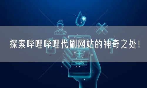 探索哔哩哔哩代刷网站的神奇之处！