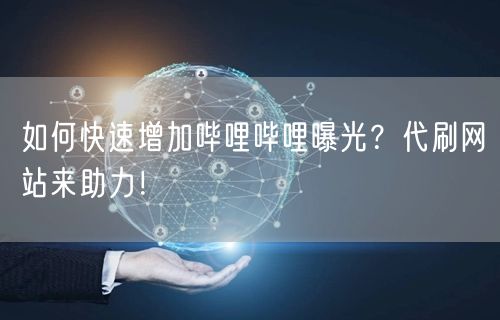 如何快速增加哔哩哔哩曝光？代刷网站来助力！