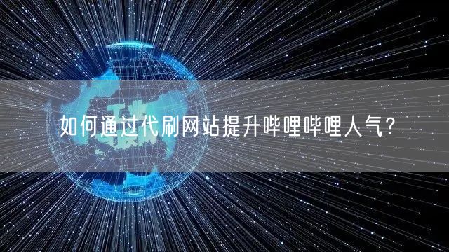 如何通过代刷网站提升哔哩哔哩人气？